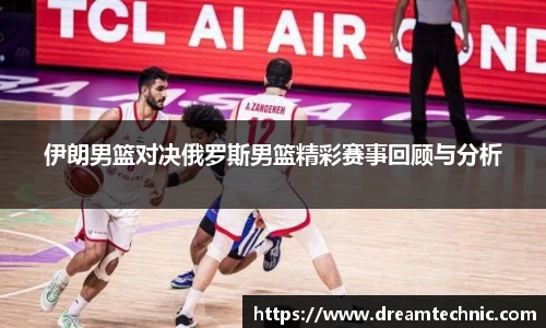 伊朗男篮对决俄罗斯男篮精彩赛事回顾与分析